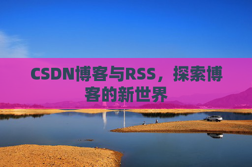 CSDN博客与RSS，探索博客的新世界