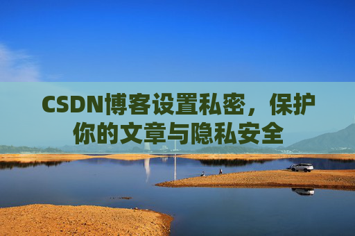 CSDN博客设置私密，保护你的文章与隐私安全