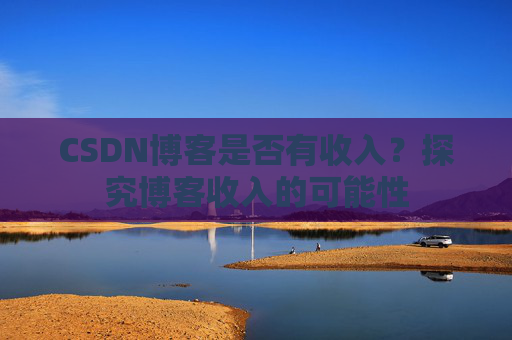 CSDN博客是否有收入？探究博客收入的可能性