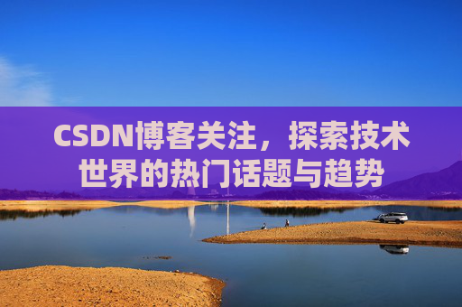 CSDN博客关注，探索技术世界的热门话题与趋势