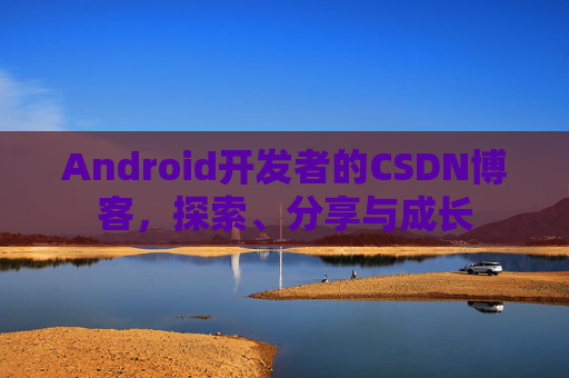 Android开发者的CSDN博客，探索、分享与成长