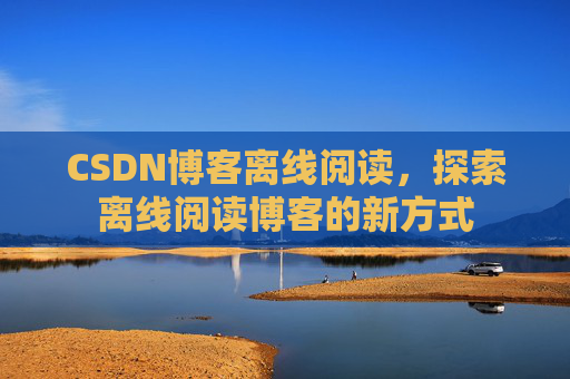 CSDN博客离线阅读,探索离线阅读博客的新方式