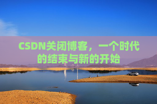 CSDN关闭博客,一个时代的结束与新的开始